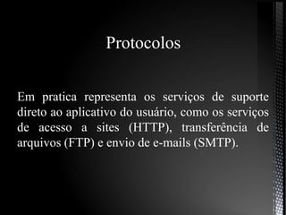 Protocolos
Em pratica representa os serviços de suporte
direto ao aplicativo do usuário, como os serviços
de acesso a sites (HTTP), transferência de
arquivos (FTP) e envio de e-mails (SMTP).
 