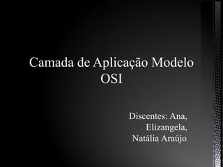 Camada de Aplicação Modelo
OSI
Discentes: Ana,
Elizangela,
Natália Araújo.
 
