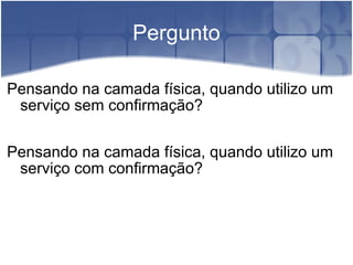 Pergunto Pensando na camada física, quando utilizo um serviço sem confirmação? Pensando na camada física, quando utilizo um serviço com confirmação? 