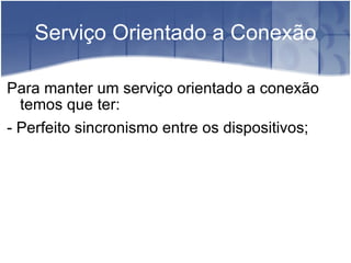 Serviço Orientado a Conexão Para manter um serviço orientado a conexão temos que ter: - Perfeito sincronismo entre os dispositivos; 