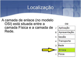 Localização A camada de enlace (no modelo OSI) está situada entre a camada Física e a camada de Rede. 