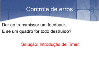 Controle de erros Dar ao transmissor um feedback. E se um quadro for todo destruído? Solução: Introdução de Timer. 