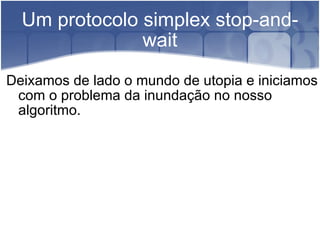 Um protocolo simplex stop-and-wait Deixamos de lado o mundo de utopia e iniciamos com o problema da inundação no nosso algoritmo. 