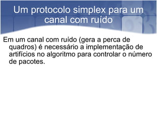 Um protocolo simplex para um canal com ruído Em um canal com ruído (gera a perca de quadros) é necessário a implementação de artifícios no algoritmo para controlar o número de pacotes. 