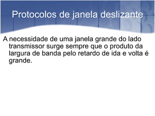 Protocolos de janela deslizante A necessidade de uma janela grande do lado transmissor surge sempre que o produto da largura de banda pelo retardo de ida e volta é grande. 
