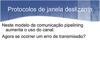 Protocolos de janela deslizante Neste modelo de comunicação pipelining aumenta o uso do canal. Agora se ocorrer um erro de transmissão? 