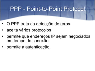 PPP - Point-to-Point Protocol O PPP trata da detecção de erros aceita vários protocolos permite que endereços IP sejam negociados em tempo de conexão permite a autenticação. 