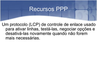 Recursos PPP Um protocolo (LCP) de controle de enlace usado para ativar linhas, testá-las, negociar opções e desativá-las novamente quando não forem mais necessárias. 