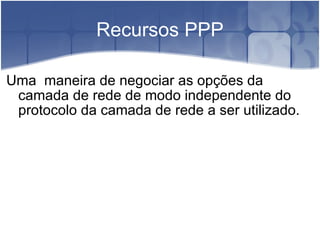 Recursos PPP Uma  maneira de negociar as opções da  camada de rede de modo independente do protocolo da camada de rede a ser utilizado. 
