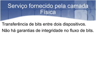Serviço fornecido pela camada Física Transferência de bits entre dois dispositivos. Não há garantias de integridade no fluxo de bits. 