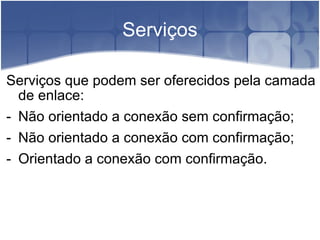 Serviços Serviços que podem ser oferecidos pela camada de enlace: Não orientado a conexão sem confirmação; Não orientado a conexão com confirmação; Orientado a conexão com confirmação. 