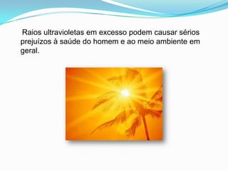     Raios ultravioletas em excesso podem causar sérios prejuízos à saúde do homem e ao meio ambiente em geral.