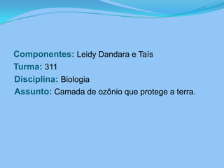 Componentes:Leidy Dandara e TaísTurma: 311Disciplina: BiologiaAssunto:Camada de ozônio que protege a terra.