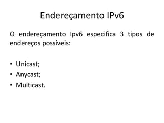 Endereçamento IPv6
O endereçamento Ipv6 especifica 3 tipos de
endereços possíveis:
• Unicast;
• Anycast;
• Multicast.
 