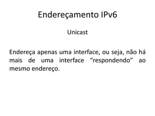Endereçamento IPv6
Unicast
Endereça apenas uma interface, ou seja, não há
mais de uma interface “respondendo” ao
mesmo endereço.
 