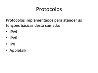 Protocolos
Protocolos implementados para atender as
funções básicas desta camada:
• IPv4
• IPv6
• IPX
• Appletalk
 