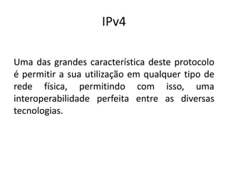 IPv4
Uma das grandes característica deste protocolo
é permitir a sua utilização em qualquer tipo de
rede física, permitindo com isso, uma
interoperabilidade perfeita entre as diversas
tecnologias.
 