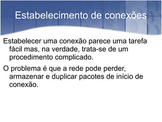 Estabelecimento de conexões

Estabelecer uma conexão parece uma tarefa
 fácil mas, na verdade, trata-se de um
 procedimento complicado.
O problema é que a rede pode perder,
 armazenar e duplicar pacotes de início de
 conexão.
 