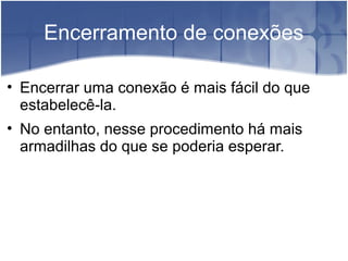Encerramento de conexões

• Encerrar uma conexão é mais fácil do que
  estabelecê-la.
• No entanto, nesse procedimento há mais
  armadilhas do que se poderia esperar.
 