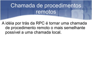 Chamada de procedimentos
            remotos
A idéia por trás da RPC é tornar uma chamada
  de procedimento remoto o mais semelhante
  possível a uma chamada local.
 