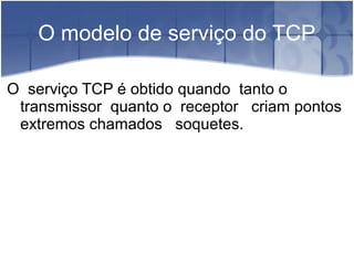 O modelo de serviço do TCP

O serviço TCP é obtido quando tanto o
 transmissor quanto o receptor criam pontos
 extremos chamados soquetes.
 