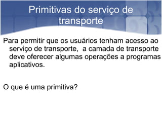 Primitivas do serviço de
               transporte
Para permitir que os usuários tenham acesso ao
 serviço de transporte, a camada de transporte
 deve oferecer algumas operações a programas
 aplicativos.


O que é uma primitiva?
 