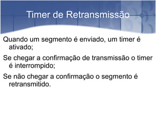 Timer de Retransmissão

Quando um segmento é enviado, um timer é
 ativado;
Se chegar a confirmação de transmissão o timer
 é interrompido;
Se não chegar a confirmação o segmento é
 retransmitido.
 