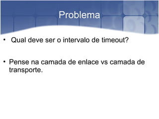Problema

• Qual deve ser o intervalo de timeout?


• Pense na camada de enlace vs camada de
  transporte.
 