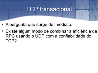 TCP transacional

• A pergunta que surge de imediato:
• Existe algum modo de combinar a eficiência da
  RPC usando o UDP com a confiabilidade do
  TCP?
 