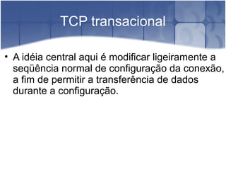 TCP transacional

• A idéia central aqui é modificar ligeiramente a
       ̈
  sequência normal de configuração da conexão,
  a fim de permitir a transferência de dados
  durante a configuração.
 