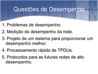 Questões de Desempenho

1. Problemas de desempenho.
2. Medição do desempenho da rede.
3. Projeto de um sistema para proporcionar um
  desempenho melhor.
4. Processamento rápido de TPDUs.
5. Protocolos para as futuras redes de alto
  desempenho.
 