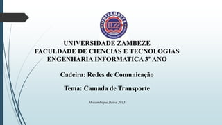 UNIVERSIDADE ZAMBEZE
FACULDADE DE CIENCIAS E TECNOLOGIAS
ENGENHARIA INFORMATICA 3° ANO
Cadeira: Redes de Comunicação
Tema: Camada de Transporte
Mozambique,Beira 2015
 