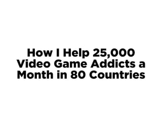 How I Help 25,000
Video Game Addicts a
Month in 80 Countries
 