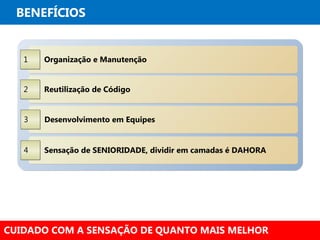 BENEFÍCIOS


   1   Organização e Manutenção


   2   Reutilização de Código


   3   Desenvolvimento em Equipes


   4   Sensação de SENIORIDADE, dividir em camadas é DAHORA




CUIDADO COM A SENSAÇÃO DE QUANTO MAIS MELHOR
 