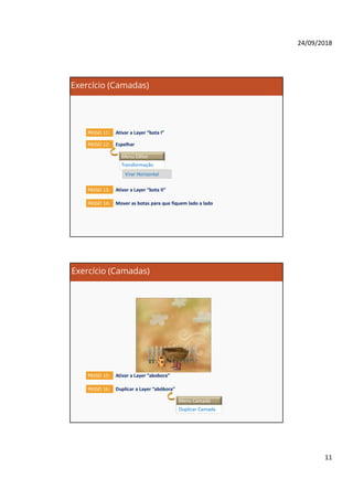 24/09/2018
11
Exercício (Camadas)
Ativar a Layer “bota I”PASSO 11:
PASSO 12: Espelhar
Menu Editar
Transformação
Virar Horizontal
Ativar a Layer “bota II”PASSO 13:
Mover as botas para que fiquem lado a ladoPASSO 14:
Exercício (Camadas)
Ativar a Layer “abobora”PASSO 15:
Duplicar a Layer “abóbora”PASSO 16:
Menu Camada
Duplicar Camada
 
