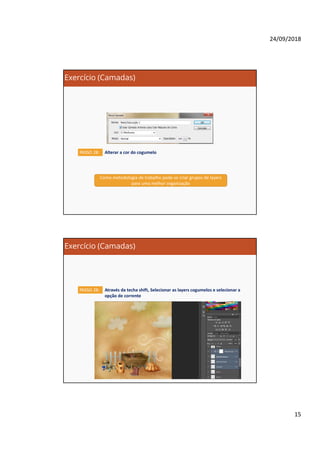 24/09/2018
15
Exercício (Camadas)
Alterar a cor do cogumeloPASSO 28:
Como metodologia de trabalho pode-se criar grupos de layers
para uma melhor organização
Exercício (Camadas)
Através da techa shift, Selecionar as layers cogumelos e selecionar a
opção de corrente
PASSO 28:
 