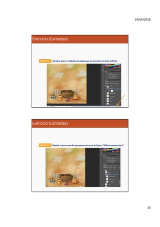24/09/2018
16
Exercício (Camadas)
Arrastar para o símbolo de pasta que se encontra na área inferiorPASSO 29:
Exercício (Camadas)
Repetir o processo de agrupamento para as layers “folhas esvoaçantes”PASSO 30:
 
