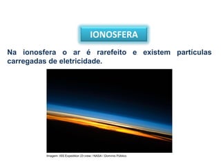 IONOSFERA
Na ionosfera o ar é rarefeito e existem partículas
carregadas de eletricidade.
Imagem: ISS Expedition 23 crew / NASA / Domínio Público
 