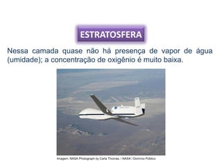 ESTRATOSFERA
Nessa camada quase não há presença de vapor de água
(umidade); a concentração de oxigênio é muito baixa.
Imagem: NASA Photograph by Carla Thomas. / NASA / Domínio Público
 