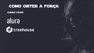 Cursos pagos
Como obter a força
 