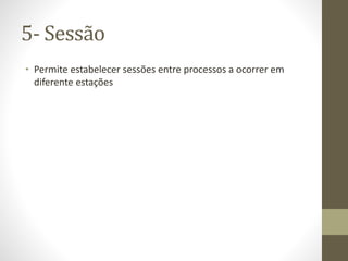 5- Sessão
• Permite estabelecer sessões entre processos a ocorrer em
diferente estações
 