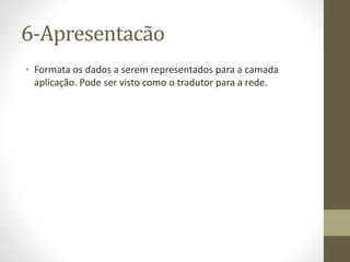 6-Apresentacão
• Formata os dados a serem representados para a camada
aplicação. Pode ser visto como o tradutor para a rede.
 