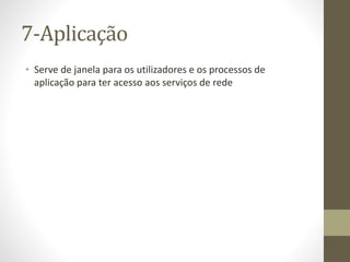7-Aplicação
• Serve de janela para os utilizadores e os processos de
aplicação para ter acesso aos serviços de rede
 