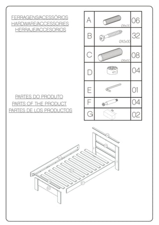 FERRAGENS/ACESSÓRIOS
HARDWARE/ACCESSORIES
                                  A                     06
                                                  Ø8x30
 HERRAJE/ACCESORIOS
                                  B                        32
                                                 Ø4,5x30


                                  C                        08
                                                  Ø8x50



                                  D                        04

                                  E                        01
  PARTES DO PRODUTO
 PARTS OF THE PRODUCT             F                        04
PARTES DE LOS PRODUCTOS                     89

                                  G                        02

                                       04



                                      03



                   01




                        05



              04
                             01

             02
 
