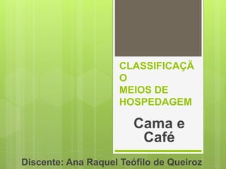 CLASSIFICAÇÃ
O
MEIOS DE
HOSPEDAGEM
Cama e
Café
Discente: Ana Raquel Teófilo de Queiroz
 