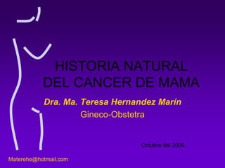 HISTORIA NATURAL
DEL CANCER DE MAMA
Dra. Ma. Teresa Hernandez Marín
Gineco-Obstetra
Materehe@hotmail.com
Octubre del 2009.
 