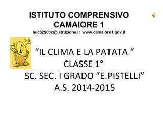 “IL CLIMA E LA PATATA “
CLASSE 1°
SC. SEC. I GRADO “E.PISTELLI”
A.S. 2014-2015
ISTITUTO COMPRENSIVO
CAMAIORE 1
luic82900x@istruzione.it www.camaiore1.gov.it
 
