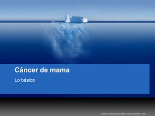 Cáncer de mama
Lo básico
Creado por: Mauricio Lema Medina - LemaTeachFiles© - 2018
 