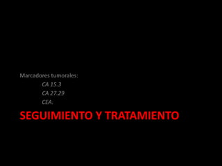 SEGUIMIENTO Y TRATAMIENTO
Marcadores tumorales:
CA 15.3
CA 27.29
CEA.
 