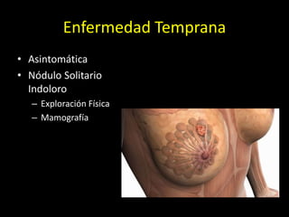 Enfermedad Temprana
• Asintomática
• Nódulo Solitario
Indoloro
– Exploración Física
– Mamografía
 
